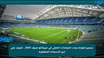 سمير كمونة يحدد احتياجات الأهلي في ميركاتو صيف 2025.. تعرف على أبرز الأسماء المطلوبة